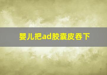 婴儿把ad胶囊皮吞下