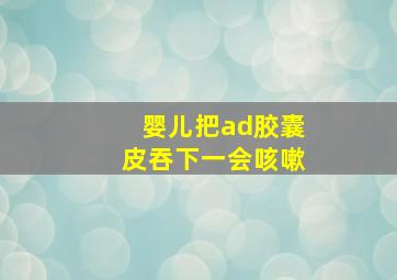 婴儿把ad胶囊皮吞下一会咳嗽