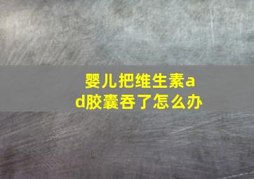 婴儿把维生素ad胶囊吞了怎么办