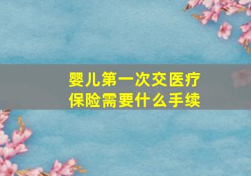 婴儿第一次交医疗保险需要什么手续