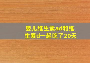 婴儿维生素ad和维生素d一起吃了20天