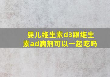 婴儿维生素d3跟维生素ad滴剂可以一起吃吗