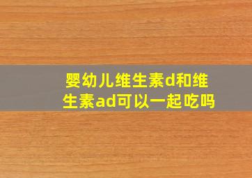 婴幼儿维生素d和维生素ad可以一起吃吗