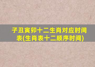 子丑寅卯十二生肖对应时间表(生肖表十二顺序时间)