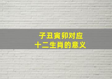 子丑寅卯对应十二生肖的意义