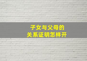 子女与父母的关系证明怎样开