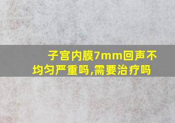 子宫内膜7mm回声不均匀严重吗,需要治疗吗