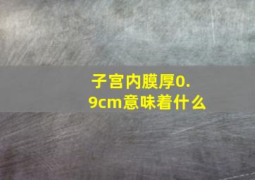 子宫内膜厚0.9cm意味着什么