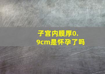 子宫内膜厚0.9cm是怀孕了吗