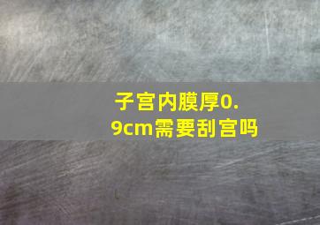 子宫内膜厚0.9cm需要刮宫吗