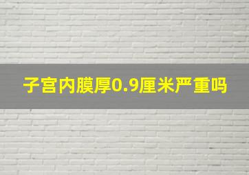 子宫内膜厚0.9厘米严重吗