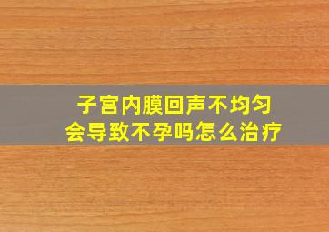 子宫内膜回声不均匀会导致不孕吗怎么治疗