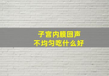 子宫内膜回声不均匀吃什么好