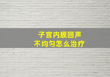 子宫内膜回声不均匀怎么治疗