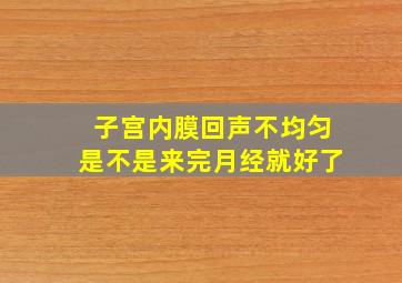 子宫内膜回声不均匀是不是来完月经就好了