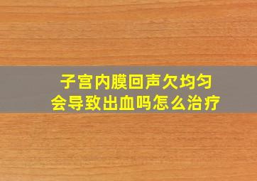 子宫内膜回声欠均匀会导致出血吗怎么治疗