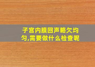 子宫内膜回声略欠均匀,需要做什么检查呢