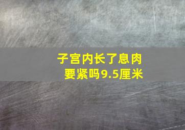 子宫内长了息肉要紧吗9.5厘米