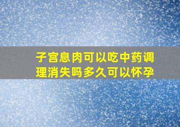 子宫息肉可以吃中药调理消失吗多久可以怀孕