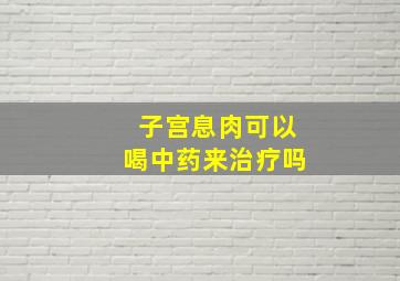 子宫息肉可以喝中药来治疗吗