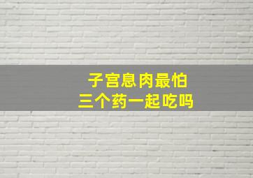 子宫息肉最怕三个药一起吃吗