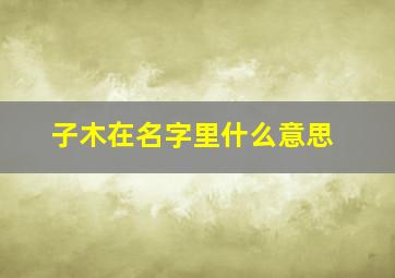 子木在名字里什么意思