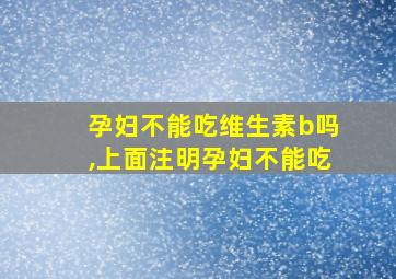 孕妇不能吃维生素b吗,上面注明孕妇不能吃