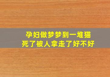 孕妇做梦梦到一堆猫死了被人拿走了好不好