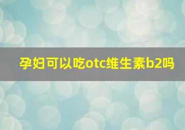 孕妇可以吃otc维生素b2吗