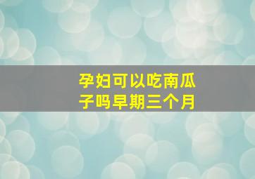 孕妇可以吃南瓜子吗早期三个月