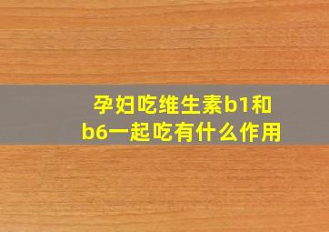 孕妇吃维生素b1和b6一起吃有什么作用