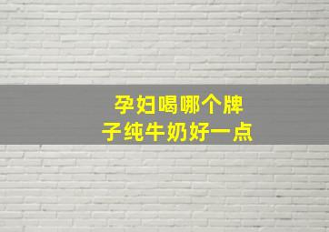 孕妇喝哪个牌子纯牛奶好一点