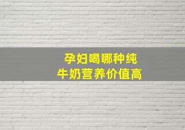 孕妇喝哪种纯牛奶营养价值高