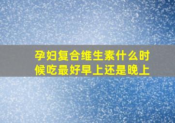 孕妇复合维生素什么时候吃最好早上还是晚上