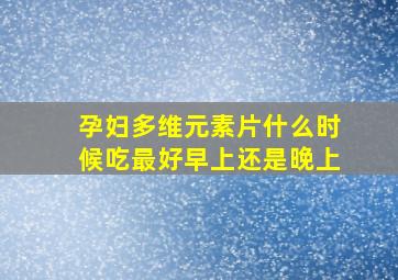 孕妇多维元素片什么时候吃最好早上还是晚上