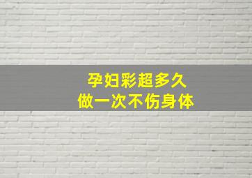 孕妇彩超多久做一次不伤身体