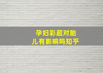 孕妇彩超对胎儿有影响吗知乎