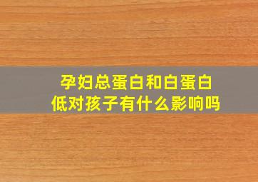 孕妇总蛋白和白蛋白低对孩子有什么影响吗