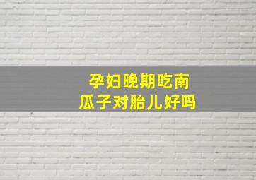 孕妇晚期吃南瓜子对胎儿好吗