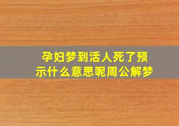 孕妇梦到活人死了预示什么意思呢周公解梦