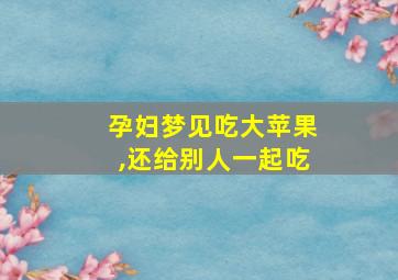 孕妇梦见吃大苹果,还给别人一起吃