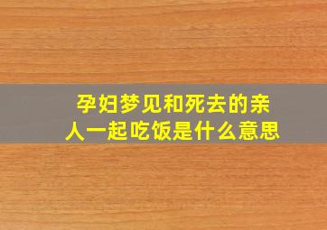 孕妇梦见和死去的亲人一起吃饭是什么意思