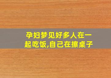 孕妇梦见好多人在一起吃饭,自己在擦桌子