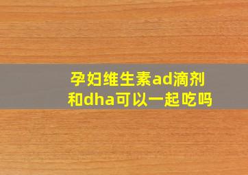 孕妇维生素ad滴剂和dha可以一起吃吗