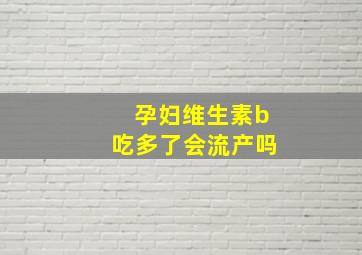 孕妇维生素b吃多了会流产吗