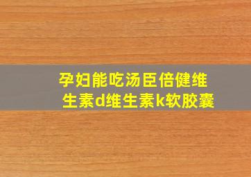 孕妇能吃汤臣倍健维生素d维生素k软胶囊