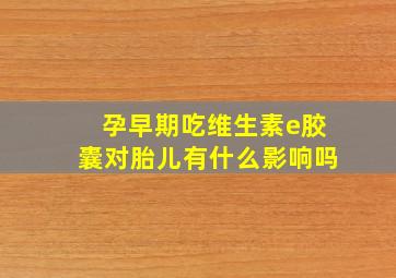 孕早期吃维生素e胶囊对胎儿有什么影响吗