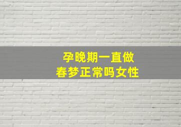 孕晚期一直做春梦正常吗女性