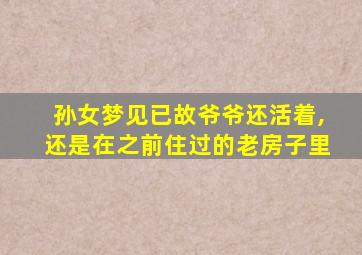 孙女梦见已故爷爷还活着,还是在之前住过的老房子里