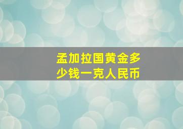 孟加拉国黄金多少钱一克人民币